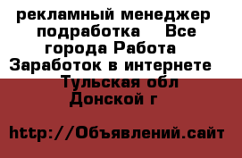 рекламный менеджер (подработка) - Все города Работа » Заработок в интернете   . Тульская обл.,Донской г.